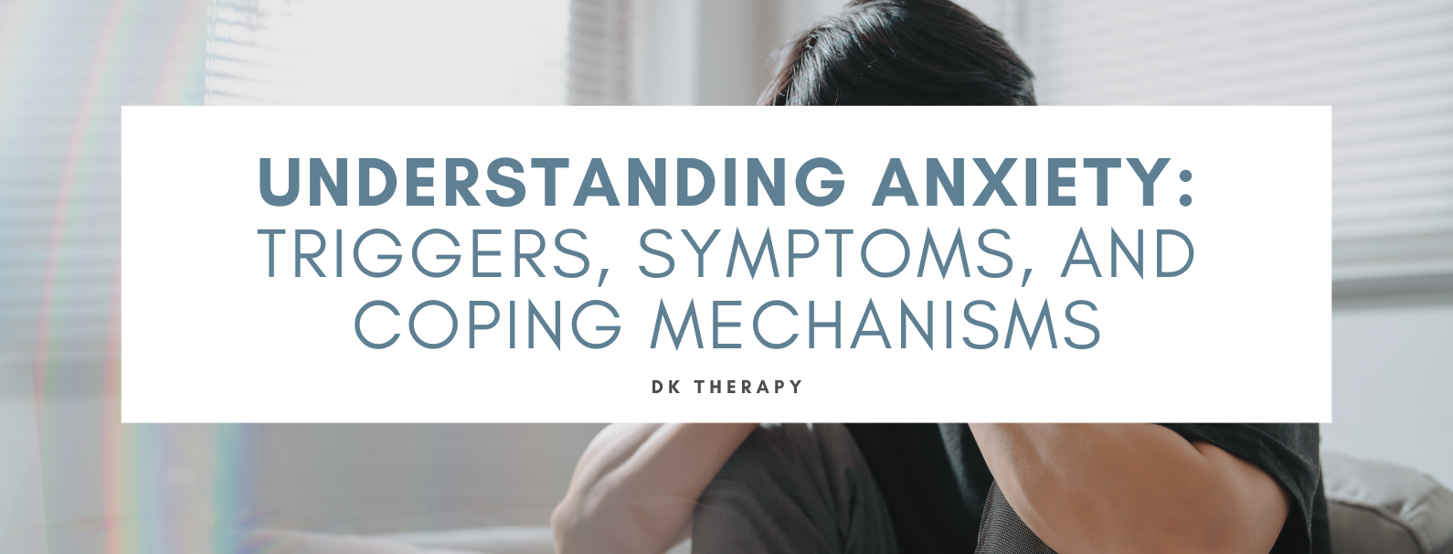 Understanding Anxiety: Triggers, Symptoms, and Coping Mechanisms