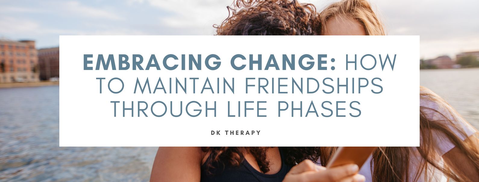Embracing Change: How to Maintain Friendships Through Life Phases 