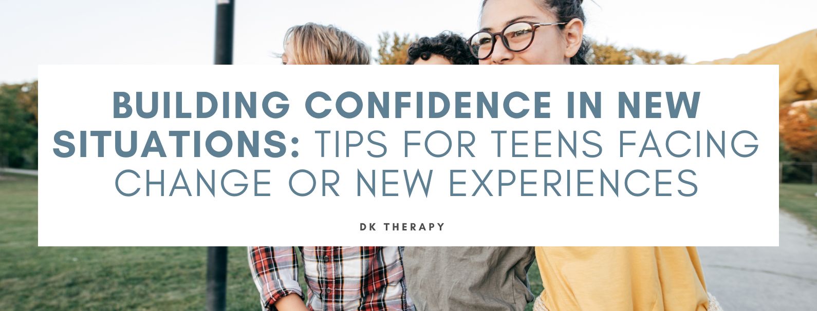 Building Confidence in New Situations: Tips for Teens Facing Change or New Experiences