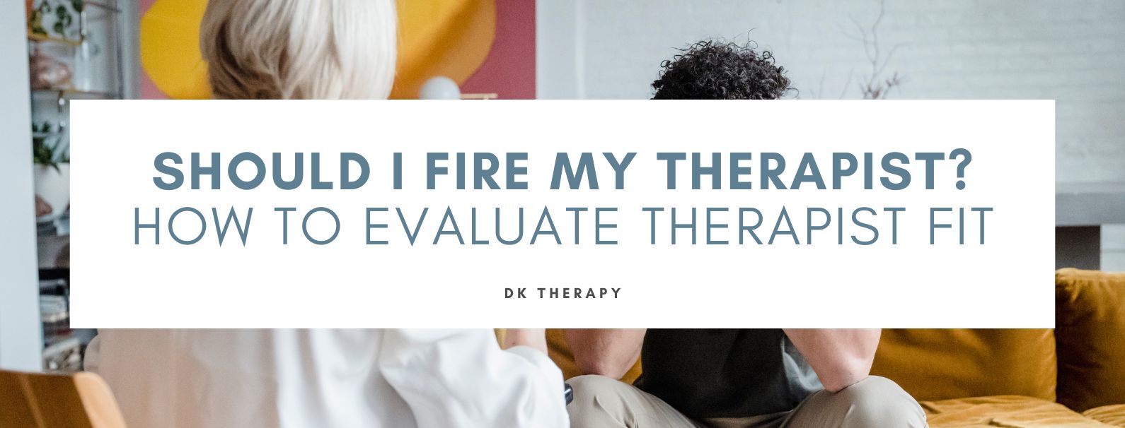 Should I Fire My Therapist? How to Evaluate Therapist Fit
